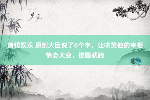 赌钱娱乐 原创大臣说了6个字，让哄笑他的宰相情态大变，拔腿就跑