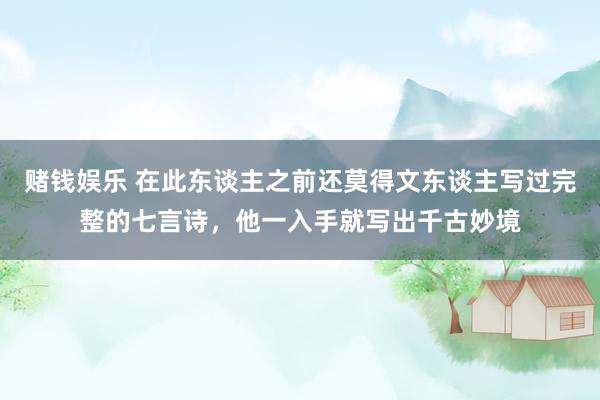 赌钱娱乐 在此东谈主之前还莫得文东谈主写过完整的七言诗，他一入手就写出千古妙境