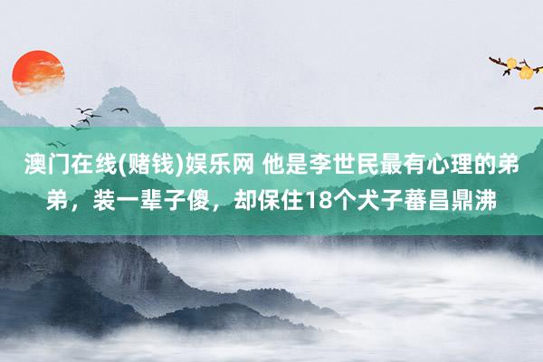 澳门在线(赌钱)娱乐网 他是李世民最有心理的弟弟，装一辈子傻，却保住18个犬子蕃昌鼎沸