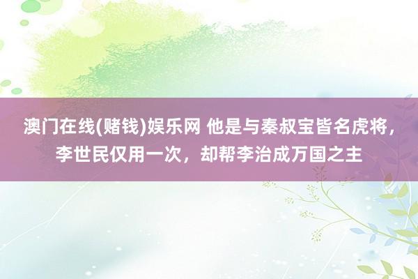 澳门在线(赌钱)娱乐网 他是与秦叔宝皆名虎将，李世民仅用一次，却帮李治成万国之主