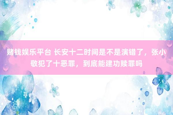 赌钱娱乐平台 长安十二时间是不是演错了，张小敬犯了十恶罪，到底能建功赎罪吗