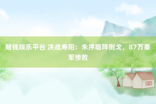 赌钱娱乐平台 决战寿阳：朱序临阵倒戈，87万秦军惨败