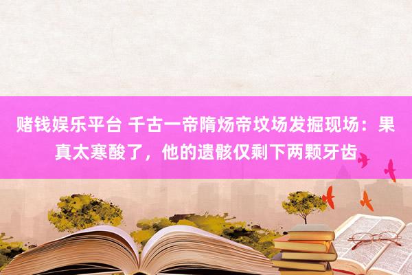 赌钱娱乐平台 千古一帝隋炀帝坟场发掘现场：果真太寒酸了，他的遗骸仅剩下两颗牙齿