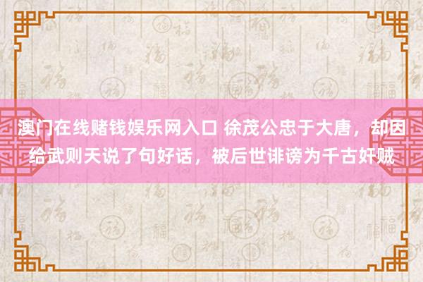 澳门在线赌钱娱乐网入口 徐茂公忠于大唐，却因给武则天说了句好话，被后世诽谤为千古奸贼
