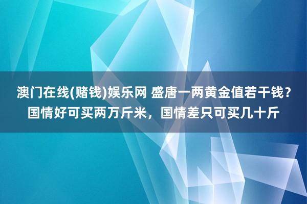 澳门在线(赌钱)娱乐网 盛唐一两黄金值若干钱？国情好可买两万斤米，国情差只可买几十斤