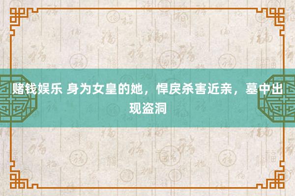 赌钱娱乐 身为女皇的她，悍戾杀害近亲，墓中出现盗洞