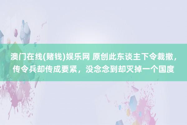 澳门在线(赌钱)娱乐网 原创此东谈主下令裁撤，传令兵却传成要紧，没念念到却灭掉一个国度