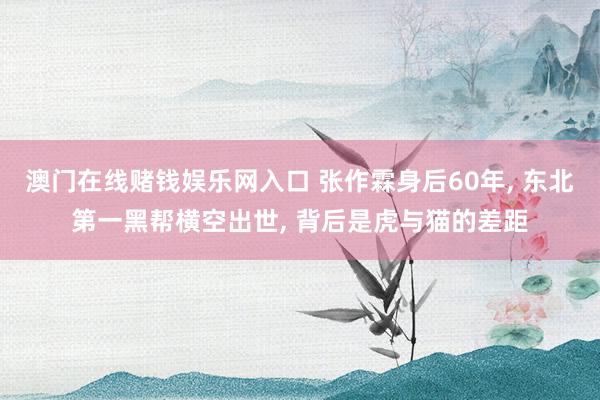 澳门在线赌钱娱乐网入口 张作霖身后60年, 东北第一黑帮横空出世, 背后是虎与猫的差距
