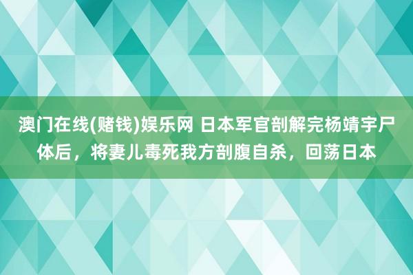 澳门在线(赌钱)娱乐网 日本军官剖解完杨靖宇尸体后，将妻儿毒死我方剖腹自杀，回荡日本