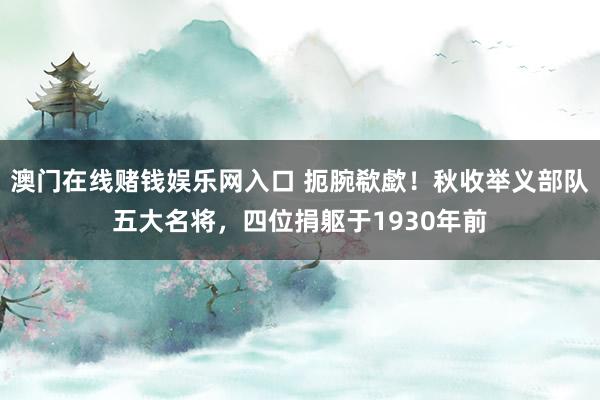 澳门在线赌钱娱乐网入口 扼腕欷歔！秋收举义部队五大名将，四位捐躯于1930年前