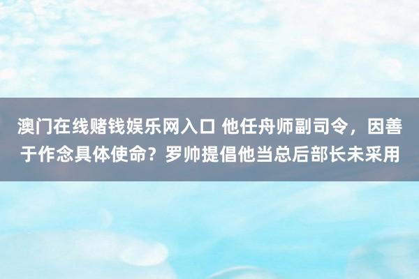 澳门在线赌钱娱乐网入口 他任舟师副司令，因善于作念具体使命？罗帅提倡他当总后部长未采用
