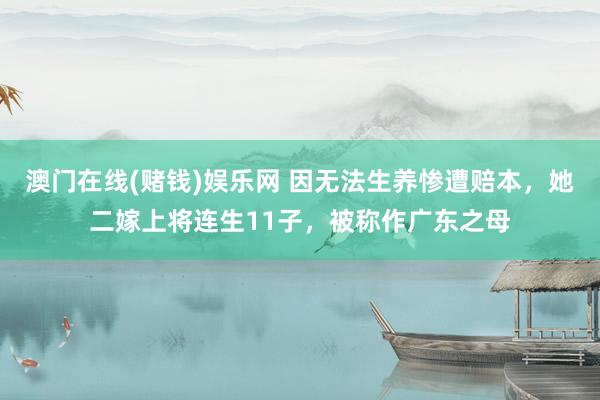 澳门在线(赌钱)娱乐网 因无法生养惨遭赔本，她二嫁上将连生11子，被称作广东之母