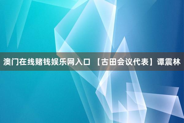 澳门在线赌钱娱乐网入口 【古田会议代表】谭震林