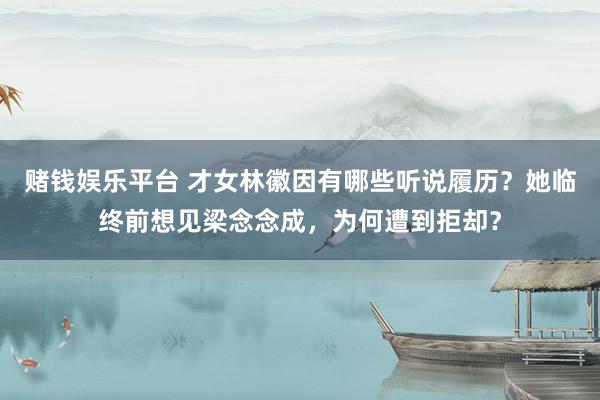 赌钱娱乐平台 才女林徽因有哪些听说履历？她临终前想见梁念念成，为何遭到拒却？