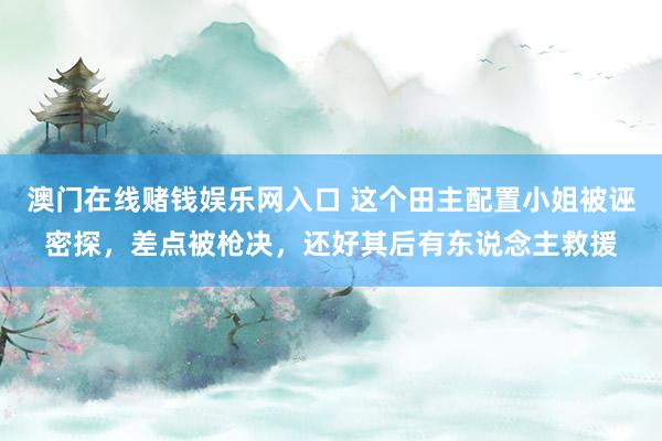 澳门在线赌钱娱乐网入口 这个田主配置小姐被诬密探，差点被枪决，还好其后有东说念主救援