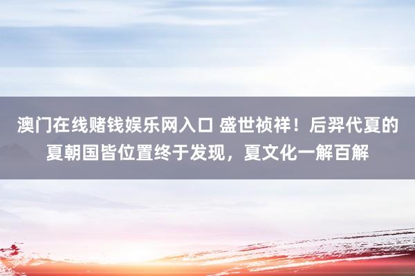 澳门在线赌钱娱乐网入口 盛世祯祥！后羿代夏的夏朝国皆位置终于发现，夏文化一解百解