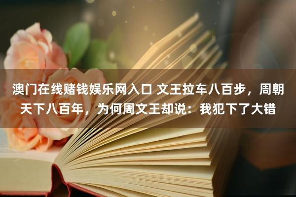 澳门在线赌钱娱乐网入口 文王拉车八百步，周朝天下八百年，为何周文王却说：我犯下了大错