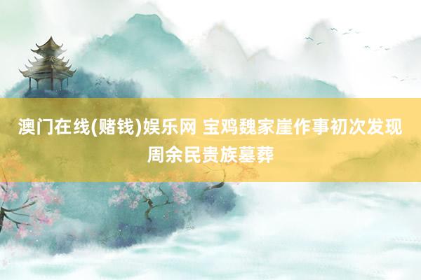 澳门在线(赌钱)娱乐网 宝鸡魏家崖作事初次发现周余民贵族墓葬