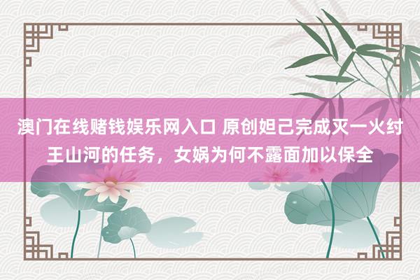 澳门在线赌钱娱乐网入口 原创妲己完成灭一火纣王山河的任务，女娲为何不露面加以保全