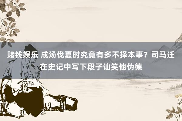 赌钱娱乐 成汤伐夏时究竟有多不择本事？司马迁在史记中写下段子讪笑他伪德