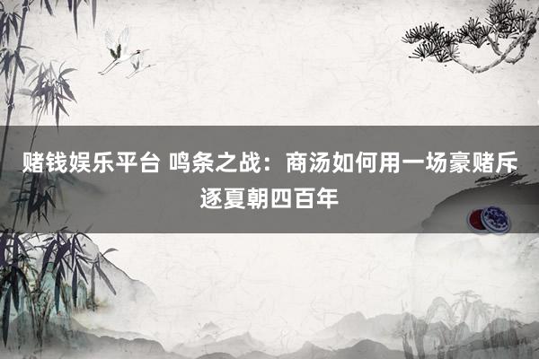 赌钱娱乐平台 鸣条之战：商汤如何用一场豪赌斥逐夏朝四百年
