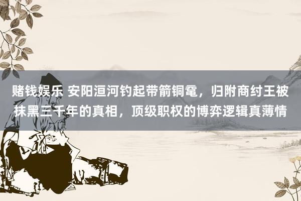 赌钱娱乐 安阳洹河钓起带箭铜鼋，归附商纣王被抹黑三千年的真相，顶级职权的博弈逻辑真薄情