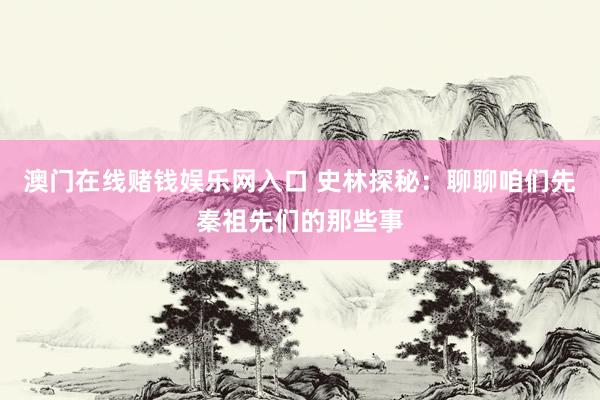 澳门在线赌钱娱乐网入口 史林探秘：聊聊咱们先秦祖先们的那些事