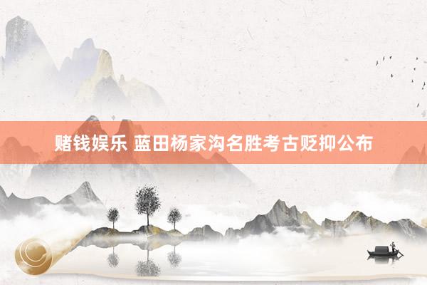赌钱娱乐 蓝田杨家沟名胜考古贬抑公布
