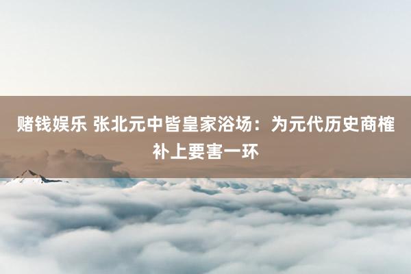 赌钱娱乐 张北元中皆皇家浴场：为元代历史商榷补上要害一环