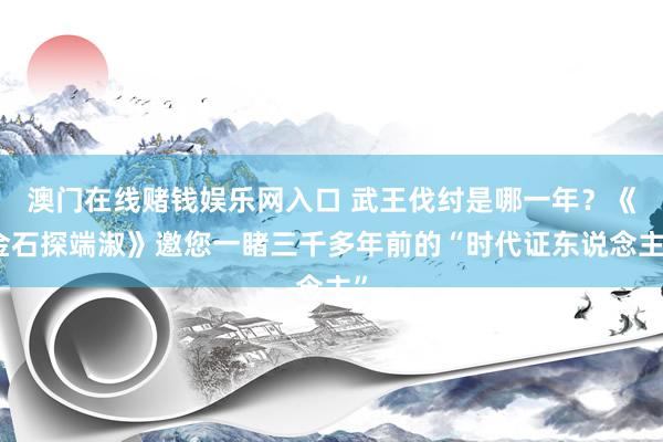 澳门在线赌钱娱乐网入口 武王伐纣是哪一年？《金石探端淑》邀您一睹三千多年前的“时代证东说念主”