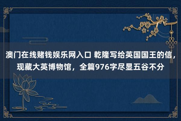 澳门在线赌钱娱乐网入口 乾隆写给英国国王的信，现藏大英博物馆，全篇976字尽显五谷不分
