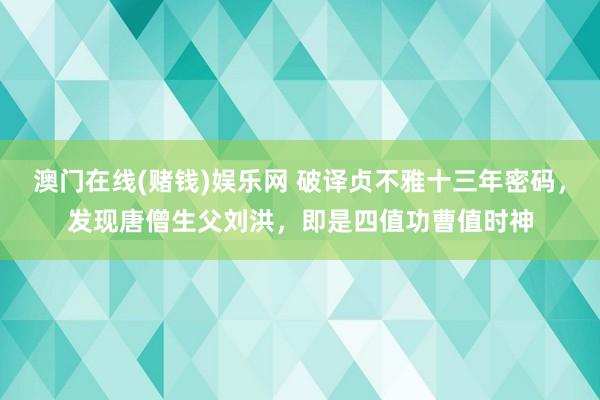 澳门在线(赌钱)娱乐网 破译贞不雅十三年密码，发现唐僧生父刘洪，即是四值功曹值时神