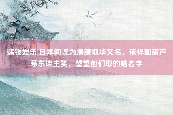 赌钱娱乐 日本间谍为潜藏取华文名，依样画葫芦惹东谈主笑，望望他们取的啥名字