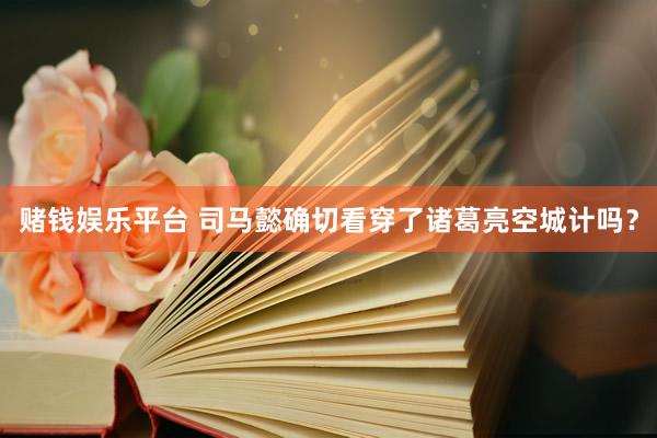 赌钱娱乐平台 司马懿确切看穿了诸葛亮空城计吗？