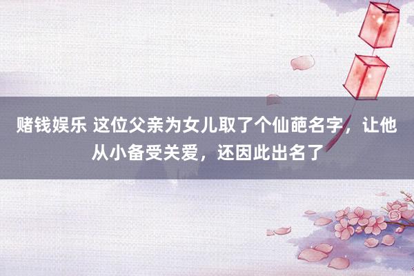 赌钱娱乐 这位父亲为女儿取了个仙葩名字，让他从小备受关爱，还因此出名了