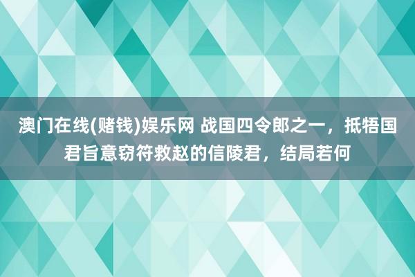 澳门在线(赌钱)娱乐网 战国四令郎之一，抵牾国君旨意窃符救赵的信陵君，结局若何