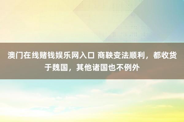 澳门在线赌钱娱乐网入口 商鞅变法顺利，都收货于魏国，其他诸国也不例外