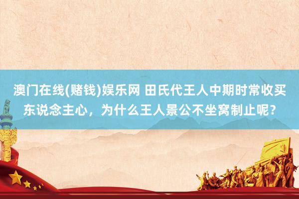 澳门在线(赌钱)娱乐网 田氏代王人中期时常收买东说念主心，为什么王人景公不坐窝制止呢？