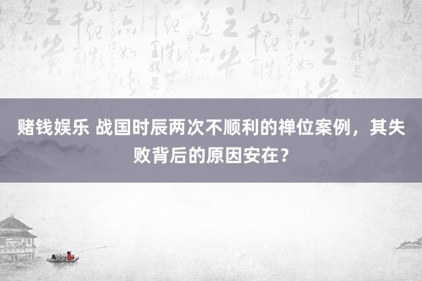 赌钱娱乐 战国时辰两次不顺利的禅位案例，其失败背后的原因安在？