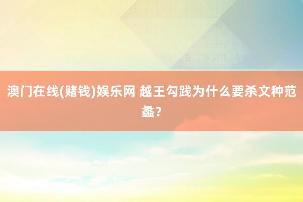 澳门在线(赌钱)娱乐网 越王勾践为什么要杀文种范蠡？