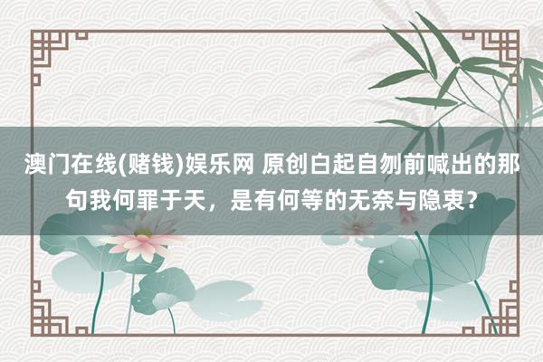 澳门在线(赌钱)娱乐网 原创白起自刎前喊出的那句我何罪于天，是有何等的无奈与隐衷？