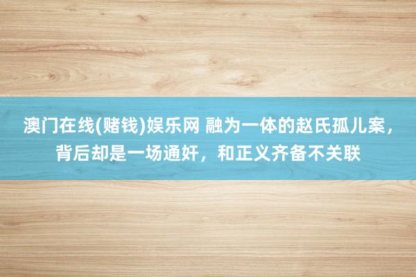 澳门在线(赌钱)娱乐网 融为一体的赵氏孤儿案，背后却是一场通奸，和正义齐备不关联