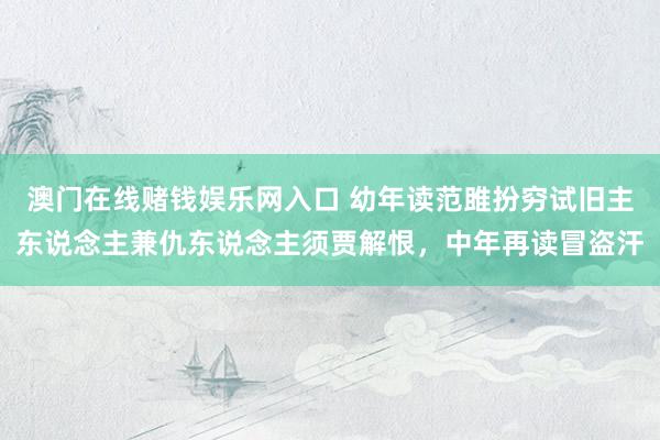 澳门在线赌钱娱乐网入口 幼年读范雎扮穷试旧主东说念主兼仇东说念主须贾解恨，中年再读冒盗汗