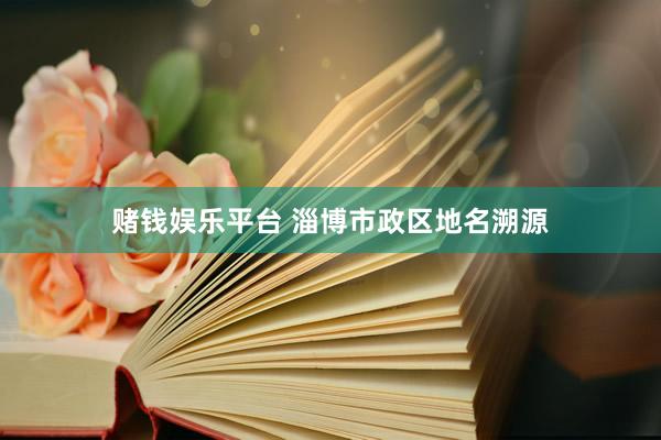 赌钱娱乐平台 淄博市政区地名溯源