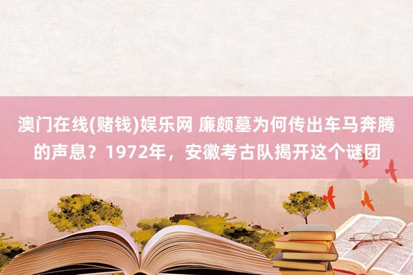 澳门在线(赌钱)娱乐网 廉颇墓为何传出车马奔腾的声息？1972年，安徽考古队揭开这个谜团