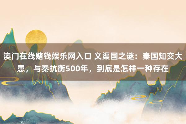 澳门在线赌钱娱乐网入口 义渠国之谜：秦国知交大患，与秦抗衡500年，到底是怎样一种存在