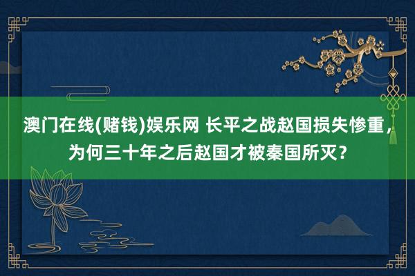 澳门在线(赌钱)娱乐网 长平之战赵国损失惨重，为何三十年之后赵国才被秦国所灭？
