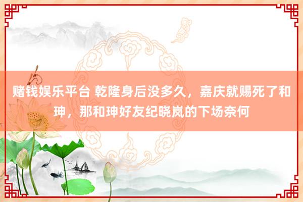 赌钱娱乐平台 乾隆身后没多久，嘉庆就赐死了和珅，那和珅好友纪晓岚的下场奈何