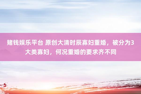 赌钱娱乐平台 原创大清时辰寡妇重婚，被分为3大类寡妇，何况重婚的要求齐不同