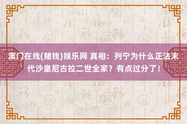 澳门在线(赌钱)娱乐网 真相：列宁为什么正法末代沙皇尼古拉二世全家？有点过分了！